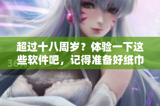 超过十八周岁？体验一下这些软件吧，记得准备好纸巾！