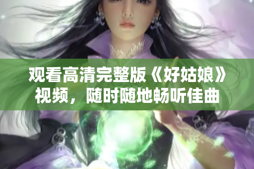 观看高清完整版《好姑娘》视频，随时随地畅听佳曲