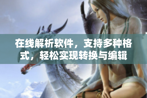 在线解析软件，支持多种格式，轻松实现转换与编辑