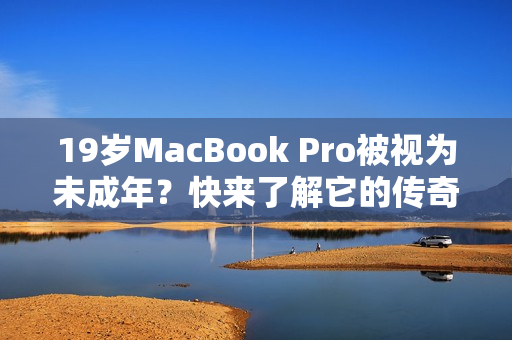 19岁MacBook Pro被视为未成年？快来了解它的传奇故事！