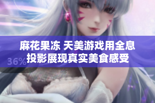 麻花果冻 天美游戏用全息投影展现真实美食感受