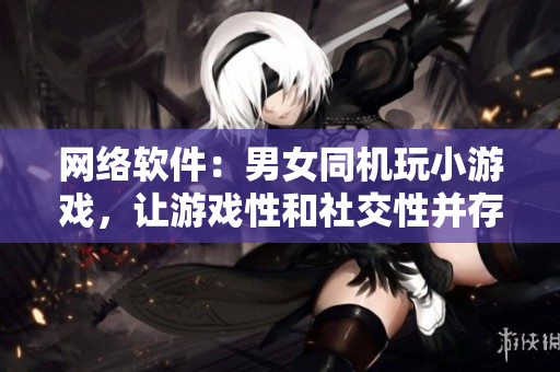 网络软件：男女同机玩小游戏，让游戏性和社交性并存