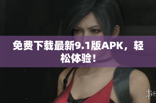 免费下载最新9.1版APK，轻松体验！