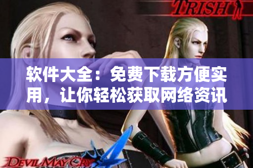 软件大全：免费下载方便实用，让你轻松获取网络资讯