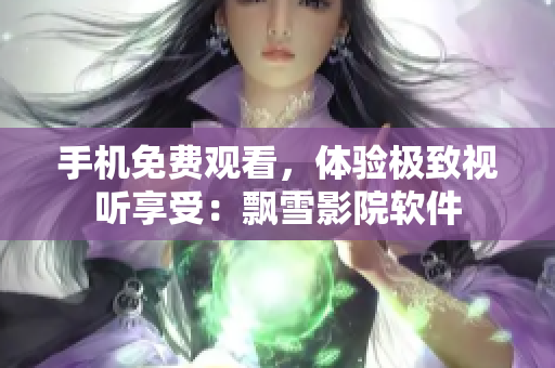 手机免费观看，体验极致视听享受：飘雪影院软件