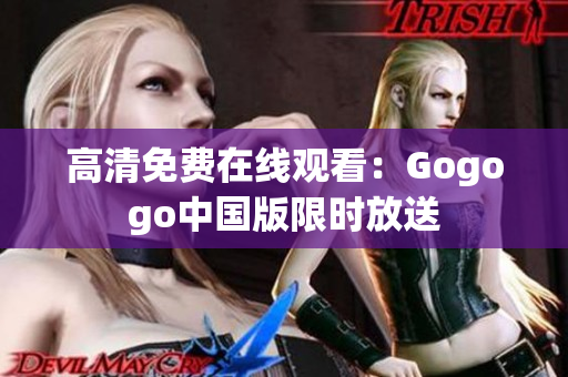 高清免费在线观看：Gogogo中国版限时放送