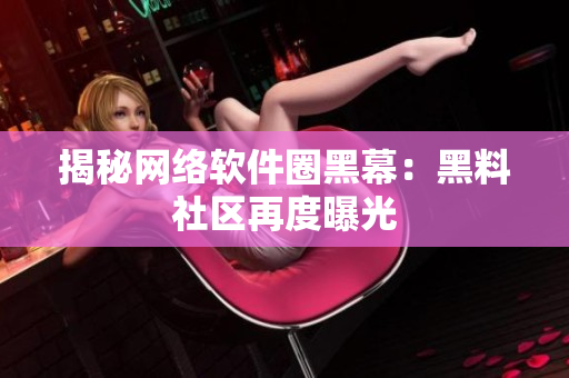 揭秘网络软件圈黑幕：黑料社区再度曝光