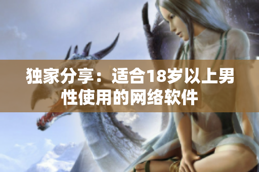 独家分享：适合18岁以上男性使用的网络软件