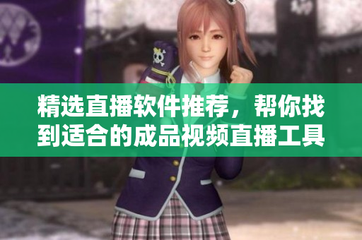 精选直播软件推荐，帮你找到适合的成品视频直播工具