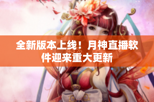全新版本上线！月神直播软件迎来重大更新