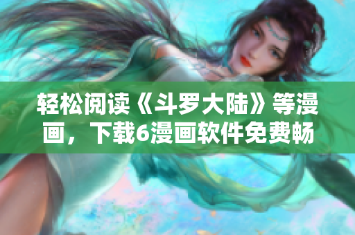 轻松阅读《斗罗大陆》等漫画，下载6漫画软件免费畅享