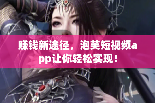 赚钱新途径，泡芙短视频app让你轻松实现！