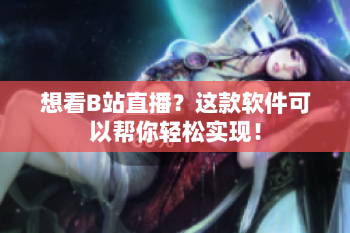 想看B站直播？这款软件可以帮你轻松实现！