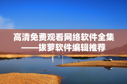 高清免费观看网络软件全集——拔萝软件编辑推荐