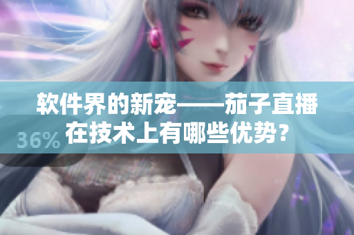 软件界的新宠——茄子直播在技术上有哪些优势？