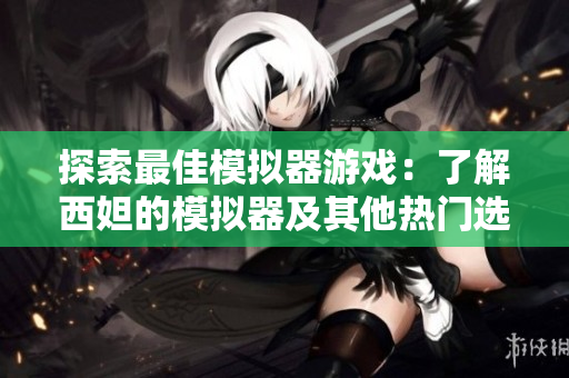探索最佳模拟器游戏：了解西妲的模拟器及其他热门选择