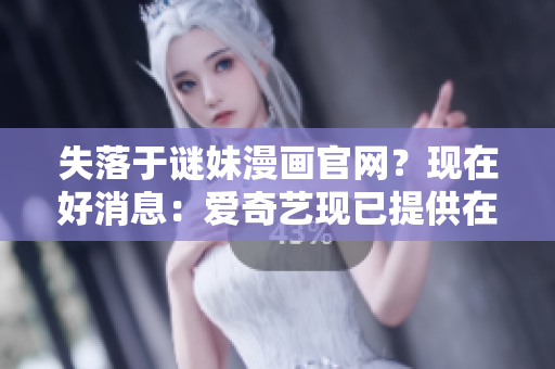 失落于谜妹漫画官网？现在好消息：爱奇艺现已提供在线下载！
