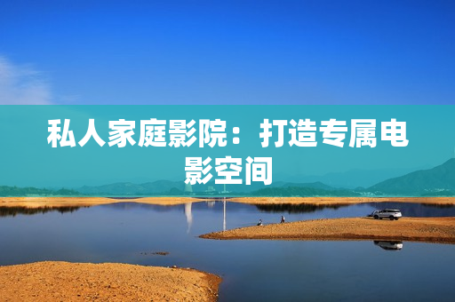 私人家庭影院：打造专属电影空间