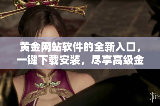 黄金网站软件的全新入口，一键下载安装，尽享高级金融工具