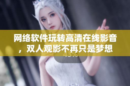 网络软件玩转高清在线影音，双人观影不再只是梦想