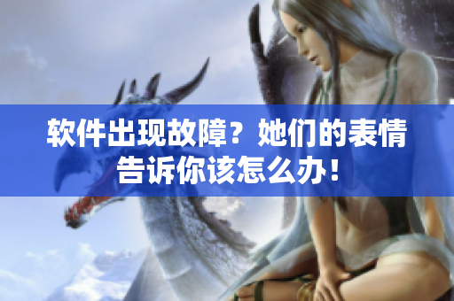 软件出现故障？她们的表情告诉你该怎么办！