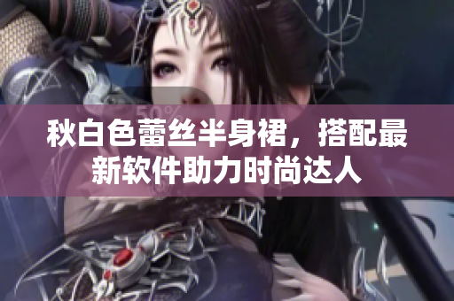 秋白色蕾丝半身裙，搭配最新软件助力时尚达人