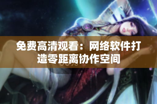 免费高清观看：网络软件打造零距离协作空间