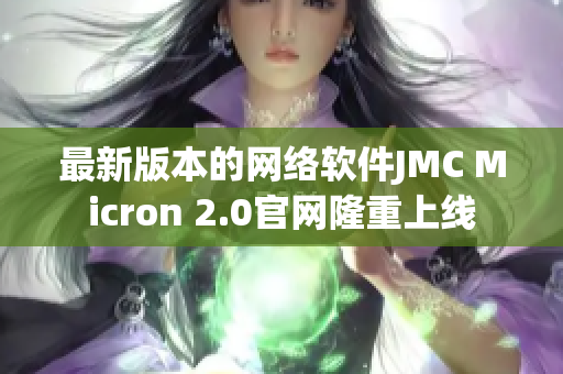 最新版本的网络软件JMC Micron 2.0官网隆重上线