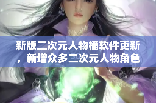 新版二次元人物桶软件更新，新增众多二次元人物角色库