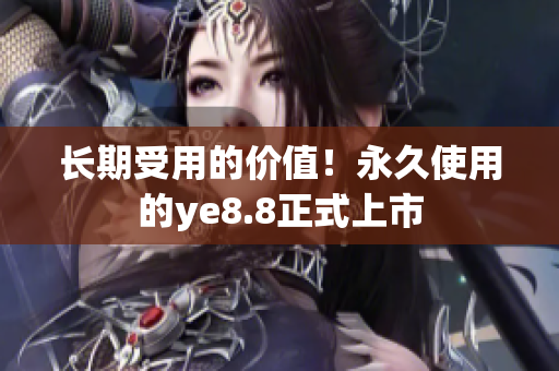 长期受用的价值！永久使用的ye8.8正式上市