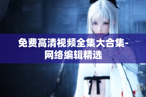 免费高清视频全集大合集-网络编辑精选