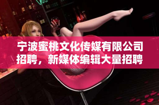 宁波蜜桃文化传媒有限公司招聘，新媒体编辑大量招聘！