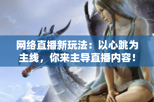 网络直播新玩法：以心跳为主线，你来主导直播内容！