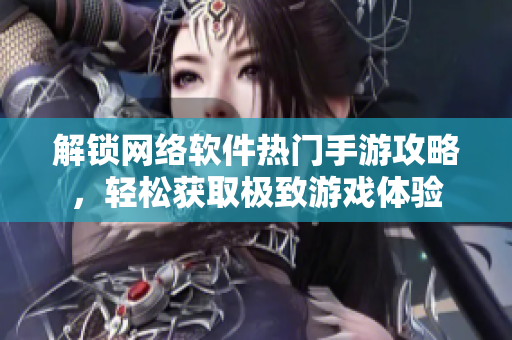 解锁网络软件热门手游攻略，轻松获取极致游戏体验