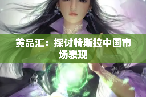黄品汇：探讨特斯拉中国市场表现