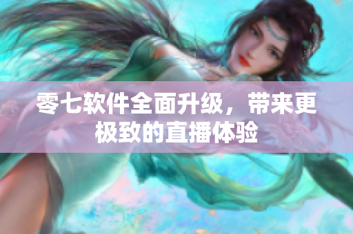 零七软件全面升级，带来更极致的直播体验