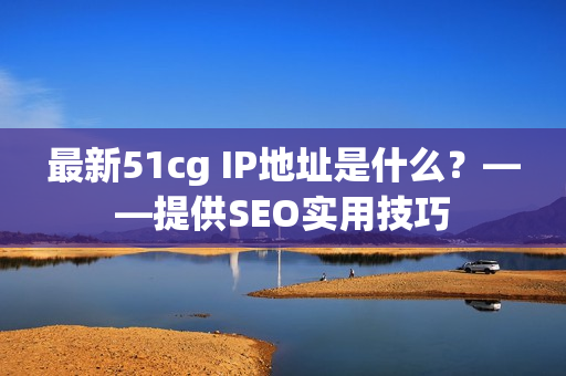 最新51cg IP地址是什么？——提供SEO实用技巧