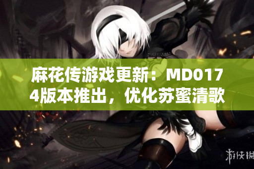 麻花传游戏更新：MD0174版本推出，优化苏蜜清歌在线体验