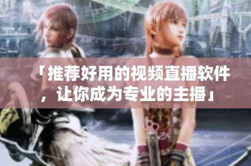 「推荐好用的视频直播软件，让你成为专业的主播」