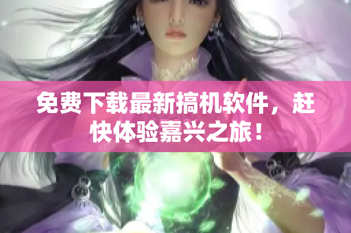 免费下载最新搞机软件，赶快体验嘉兴之旅！
