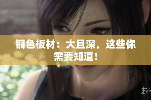 铜色板材：大且深，这些你需要知道！