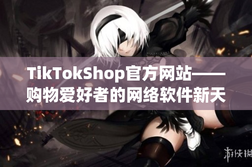 TikTokShop官方网站——购物爱好者的网络软件新天地