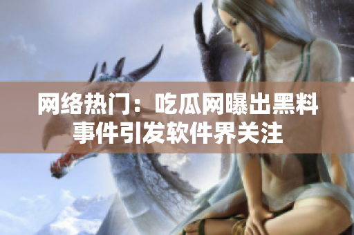 网络热门：吃瓜网曝出黑料事件引发软件界关注