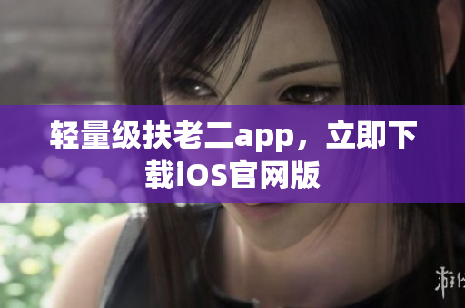 轻量级扶老二app，立即下载iOS官网版
