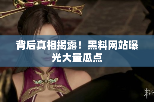 背后真相揭露！黑料网站曝光大量瓜点