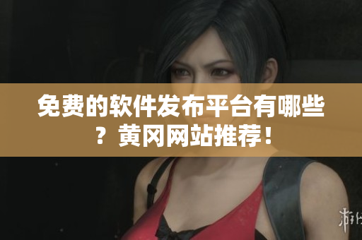 免费的软件发布平台有哪些？黄冈网站推荐！