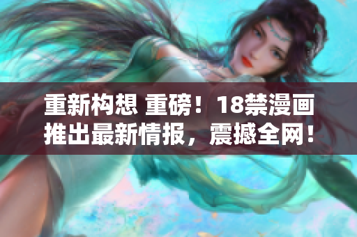 重新构想 重磅！18禁漫画推出最新情报，震撼全网！