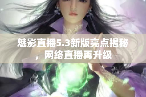 魅影直播5.3新版亮点揭秘，网络直播再升级