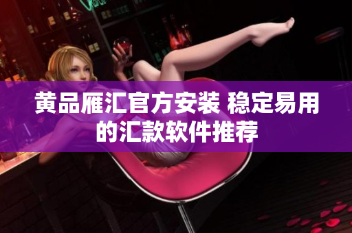 黄品雁汇官方安装 稳定易用的汇款软件推荐