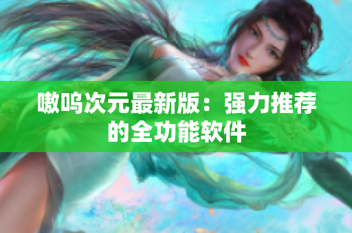 嗷呜次元最新版：强力推荐的全功能软件